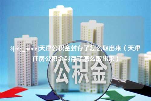 枣阳天津公积金封存了怎么取出来（天津住房公积金封存了怎么取出来）