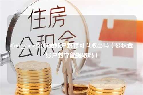 枣阳公积金账户封存可以取出吗（公积金账户封存能提取吗）