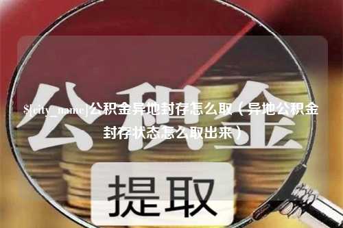 枣阳公积金异地封存怎么取（异地公积金封存状态怎么取出来）