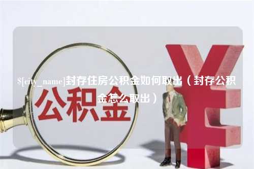 枣阳封存住房公积金如何取出（封存公积金怎么取出）