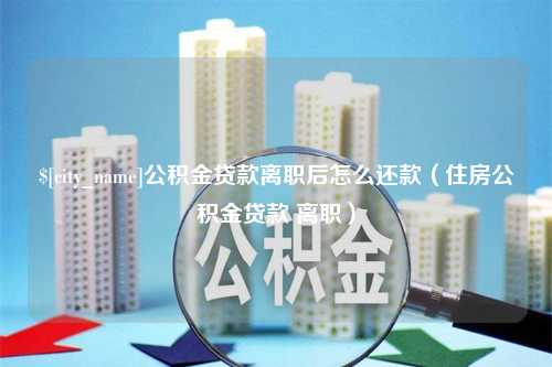 枣阳公积金贷款离职后怎么还款（住房公积金贷款 离职）