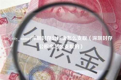 枣阳深圳封存公积金怎么支取（深圳封存公积金怎么支取的）