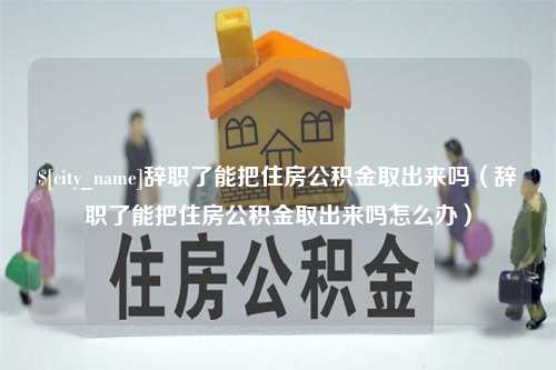 枣阳辞职了能把住房公积金取出来吗（辞职了能把住房公积金取出来吗怎么办）