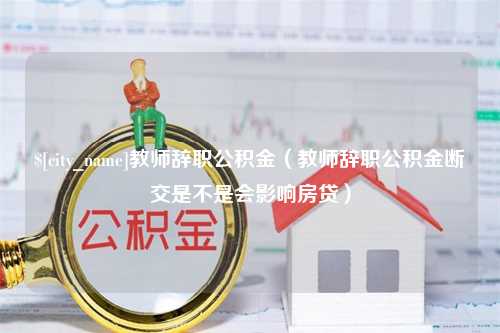 枣阳教师辞职公积金（教师辞职公积金断交是不是会影响房贷）