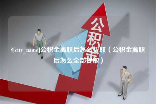 枣阳公积金离职后怎么帮取（公积金离职后怎么全部提取）